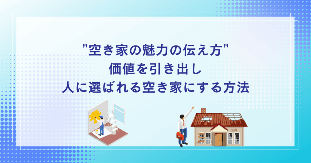 空き家の魅力の伝え方価値を引き出し、人に選ばれる空き家にする方法