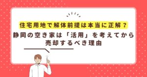 住宅用地で解体前提は本当に正解？静岡の空き家は「活用」を考えてから売却するべき理由
