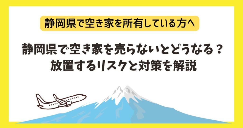 静岡県で空き家を売らないとどうなる？放置するリスクと対策を解説