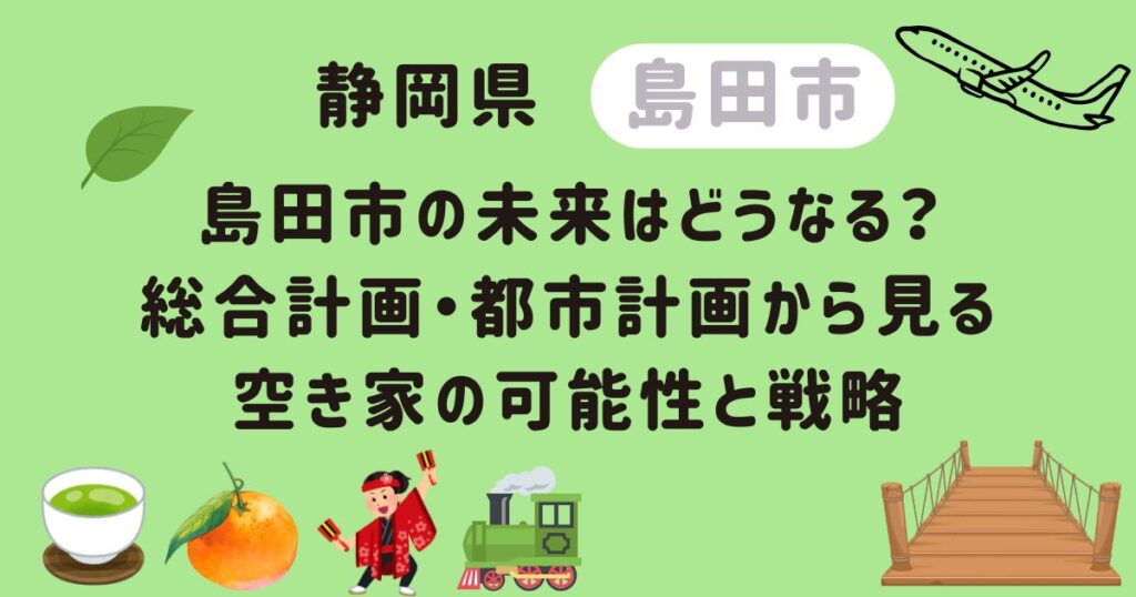 島田市の未来はどうなる？総合計画・都市計画から見る空き家の可能性と戦略