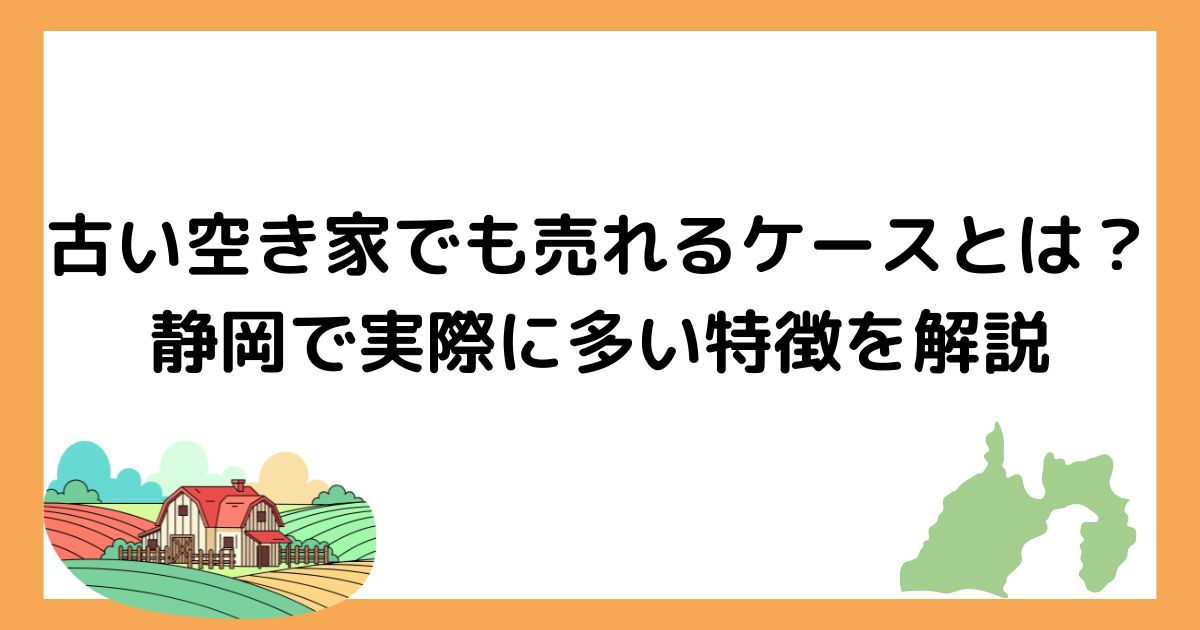 古い空き家でも売れるケースとは？静岡で実際に多い特徴を解説