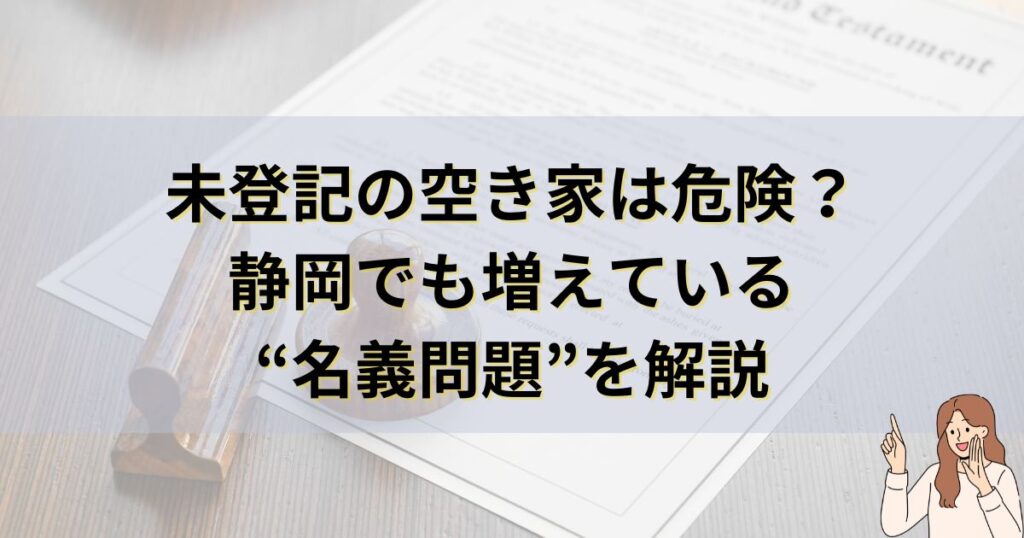 未登記の空き家は危険？静岡でも増えている“名義問題”を解説